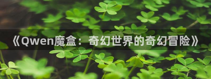 巅峰国际平台：《Qwen魔盒：奇幻世界的奇幻冒险》